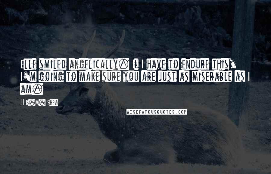 K.M. Shea quotes: Elle smiled angelically. If I have to endure this, I'm going to make sure you are just as miserable as I am.