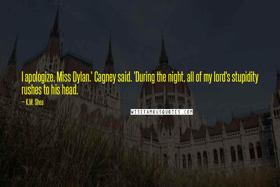 K.M. Shea quotes: I apologize, Miss Dylan.' Cagney said. 'During the night, all of my lord's stupidity rushes to his head.