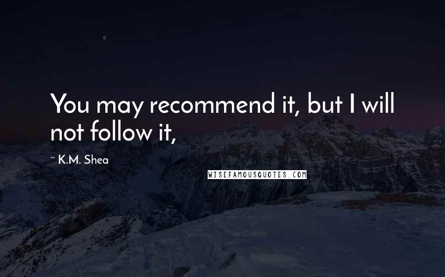 K.M. Shea quotes: You may recommend it, but I will not follow it,