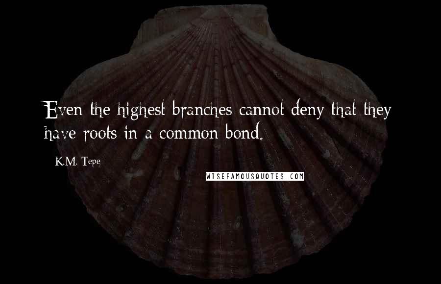 K.M. Tepe quotes: Even the highest branches cannot deny that they have roots in a common bond.