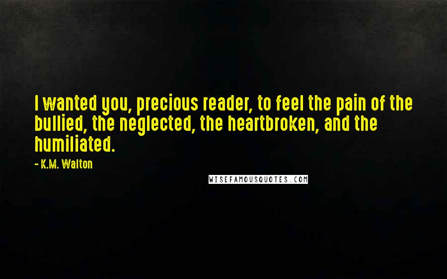 K.M. Walton quotes: I wanted you, precious reader, to feel the pain of the bullied, the neglected, the heartbroken, and the humiliated.