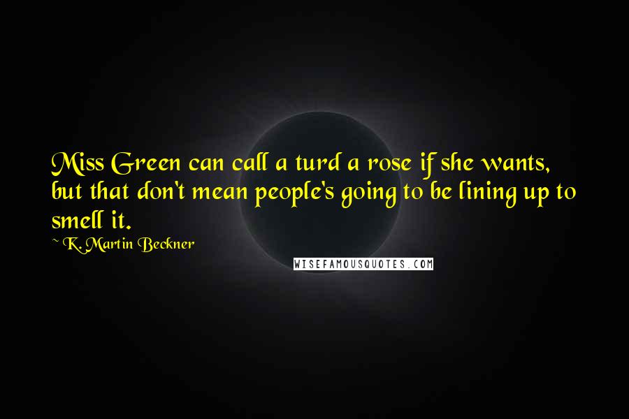 K. Martin Beckner quotes: Miss Green can call a turd a rose if she wants, but that don't mean people's going to be lining up to smell it.