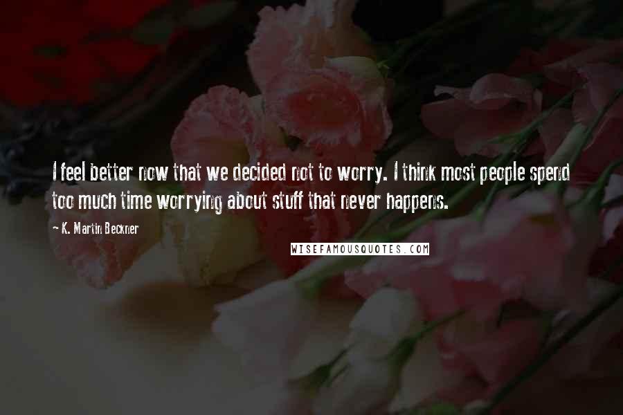 K. Martin Beckner quotes: I feel better now that we decided not to worry. I think most people spend too much time worrying about stuff that never happens. K. Martin Beckner quotes: I feel better now that we decided not to worry. I think most people spend too much time worrying about stuff that never happens.
