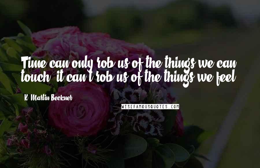 K. Martin Beckner quotes: Time can only rob us of the things we can touch; it can't rob us of the things we feel.