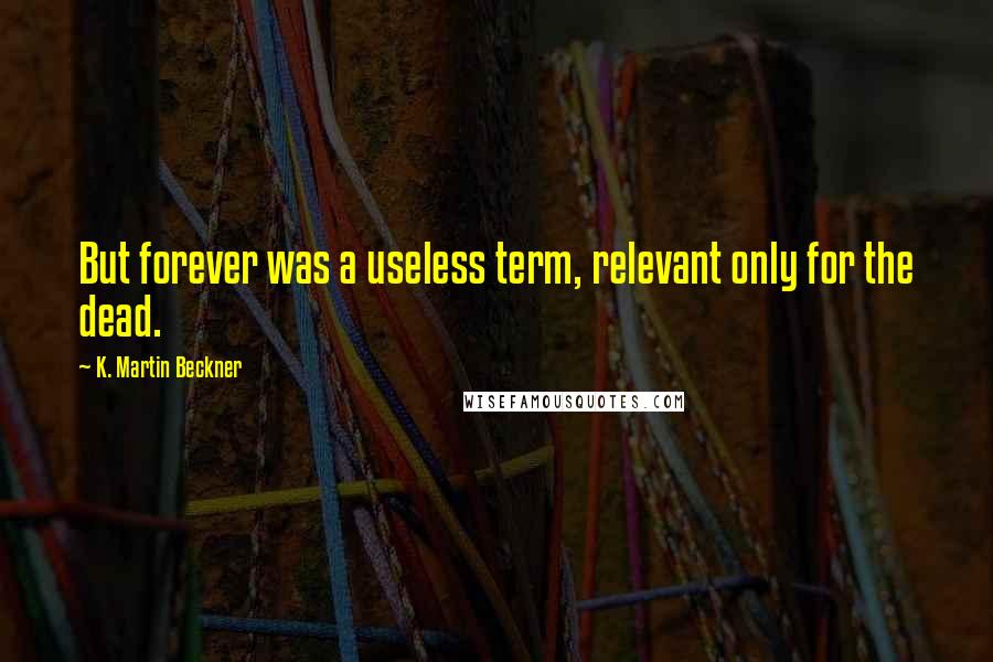 K. Martin Beckner quotes: But forever was a useless term, relevant only for the dead.