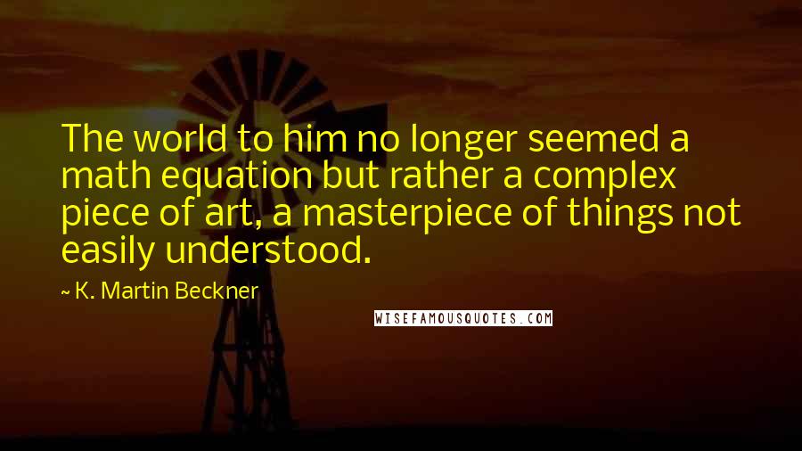 K. Martin Beckner quotes: The world to him no longer seemed a math equation but rather a complex piece of art, a masterpiece of things not easily understood.