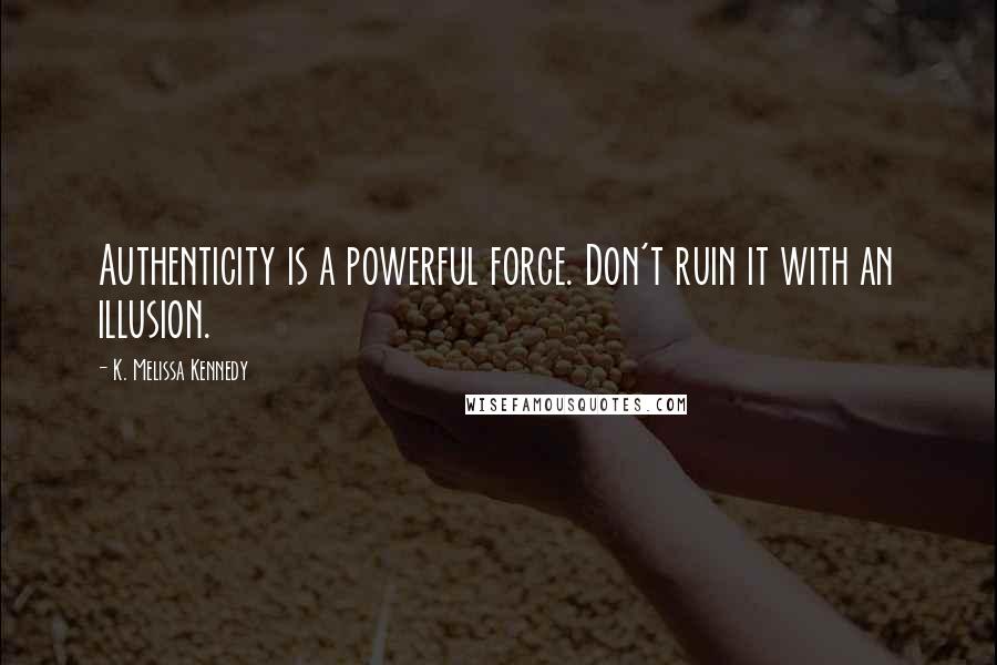 K. Melissa Kennedy quotes: Authenticity is a powerful force. Don't ruin it with an illusion.