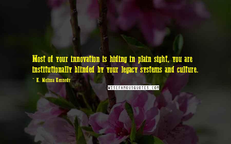 K. Melissa Kennedy quotes: Most of your innovation is hiding in plain sight, you are institutionally blinded by your legacy systems and culture.