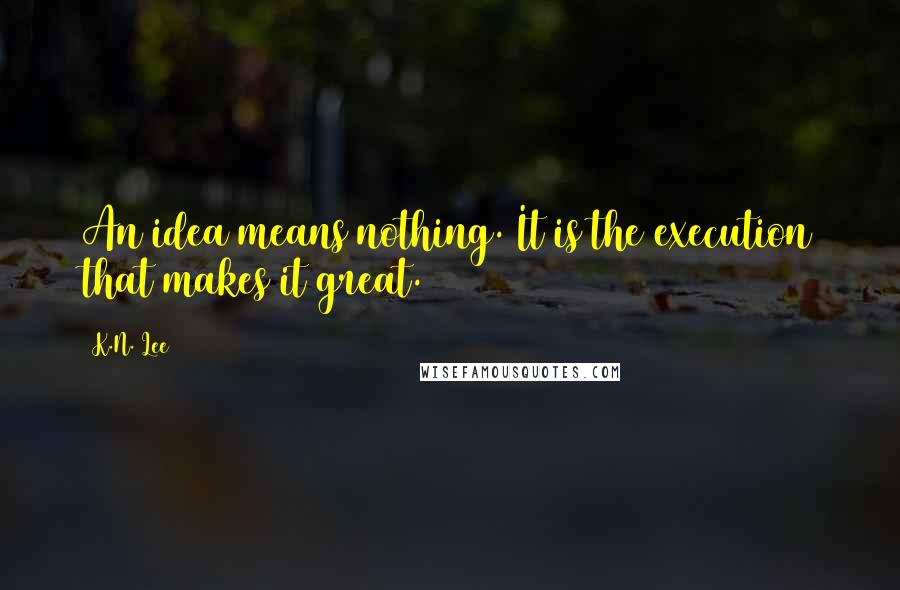 K.N. Lee quotes: An idea means nothing. It is the execution that makes it great.