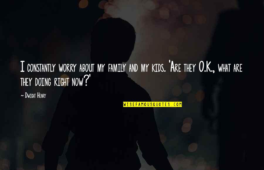 K O Quotes By Dwight Henry: I constantly worry about my family and my K O Quotes By Dwight Henry: I constantly worry about my family and my
