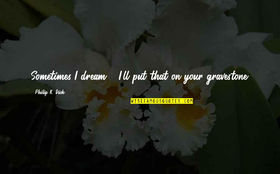 K On Quotes By Philip K. Dick: Sometimes I dream--""I'll put that on your gravestone.