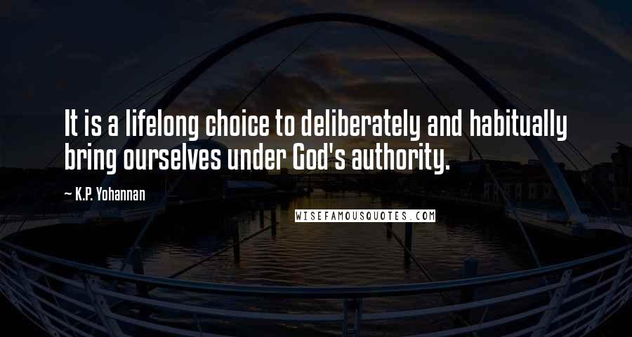 K.P. Yohannan quotes: It is a lifelong choice to deliberately and habitually bring ourselves under God's authority.