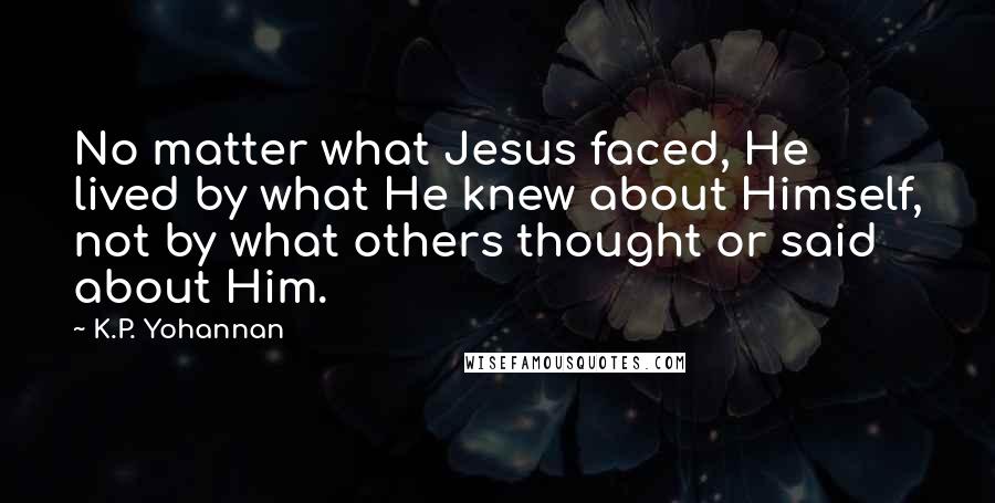 K.P. Yohannan quotes: No matter what Jesus faced, He lived by what He knew about Himself, not by what others thought or said about Him. K.P. Yohannan quotes: No matter what Jesus faced, He lived by what He knew about Himself, not by what others thought or said about Him.