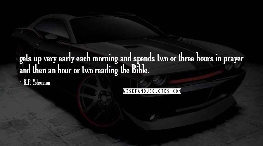 K.P. Yohannan quotes: gets up very early each morning and spends two or three hours in prayer and then an hour or two reading the Bible. K.P. Yohannan quotes: gets up very early each morning and spends two or three hours in prayer and then an hour or two reading the Bible.