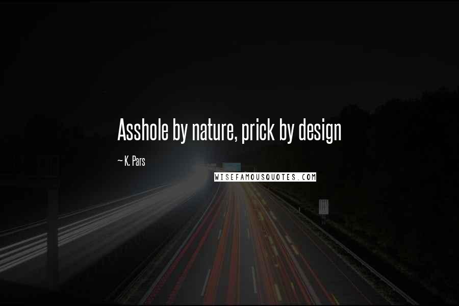 K. Pars quotes: Asshole by nature, prick by design