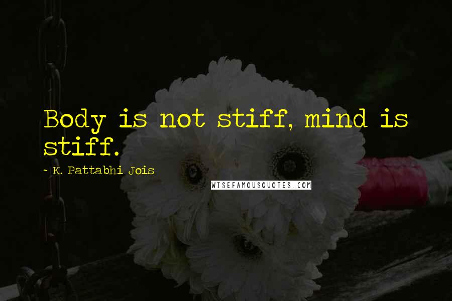K. Pattabhi Jois quotes: Body is not stiff, mind is stiff.
