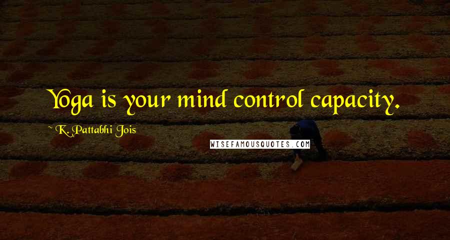 K. Pattabhi Jois quotes: Yoga is your mind control capacity.