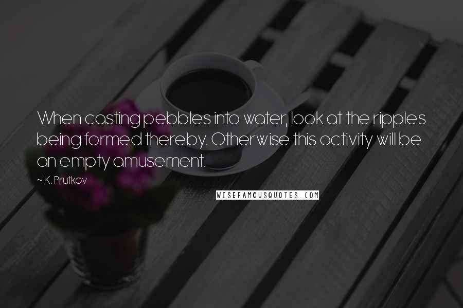 K. Prutkov quotes: When casting pebbles into water, look at the ripples being formed thereby. Otherwise this activity will be an empty amusement.