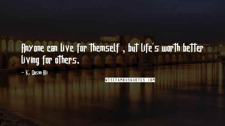 K. Qasim Ali quotes: Anyone can live for themself , but life's worth better living for others.