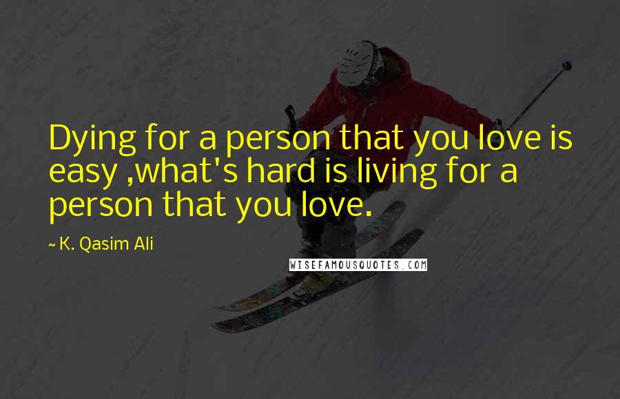 K. Qasim Ali quotes: Dying for a person that you love is easy ,what's hard is living for a person that you love.