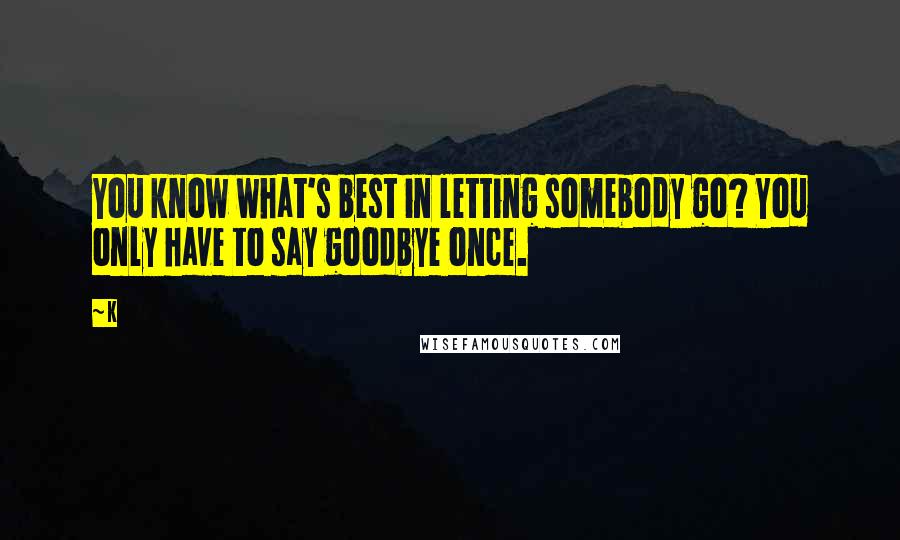 K quotes: You know what's best in letting somebody go? You only have to say goodbye once.