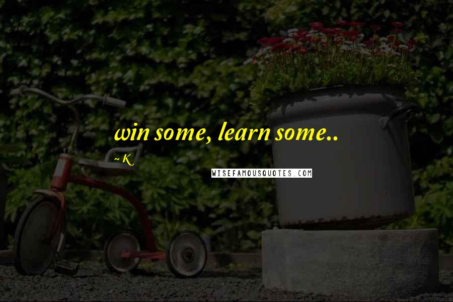 K quotes: win some, learn some..