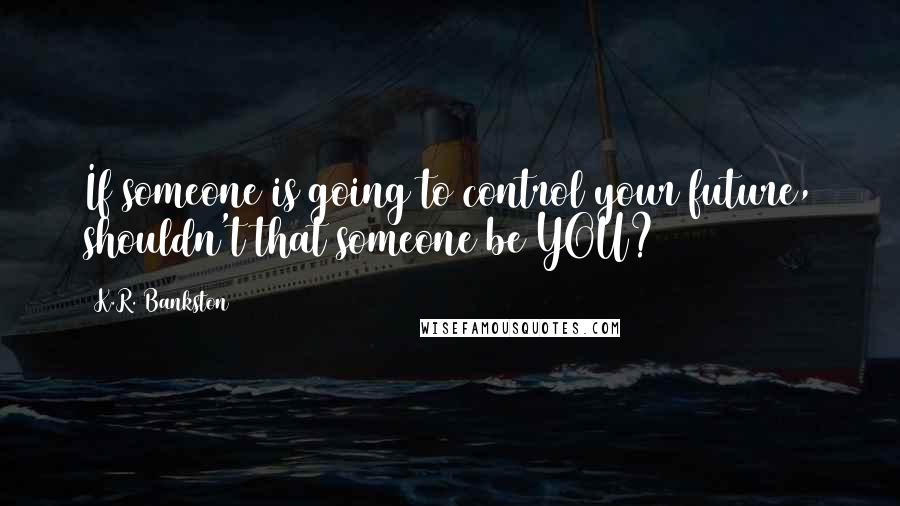 K.R. Bankston quotes: If someone is going to control your future, shouldn't that someone be YOU?