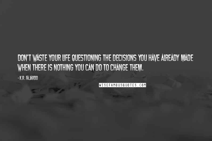 K.R. Fajardo quotes: Don't waste your life questioning the decisions you have already made when there is nothing you can do to change them.