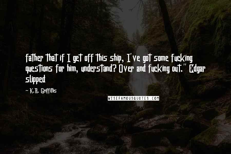 K.R. Griffiths quotes: father that if I get off this ship, I've got some fucking questions for him, understand? Over and fucking out." Edgar slipped