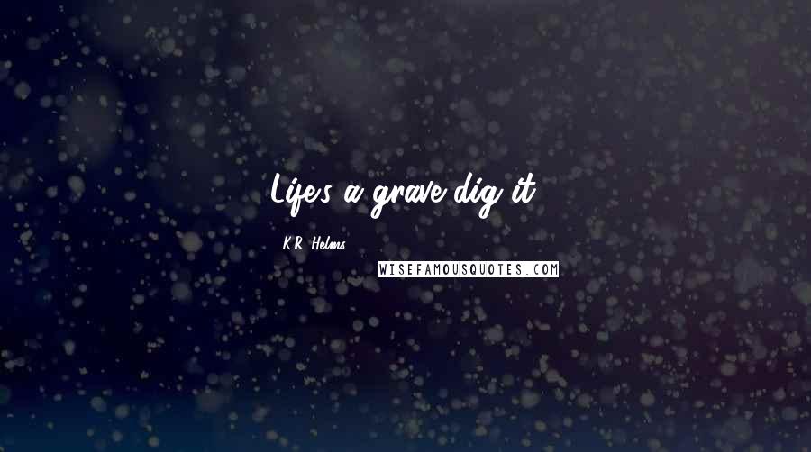 K.R. Helms quotes: Life's a grave dig it. K.R. Helms quotes: Life's a grave dig it.