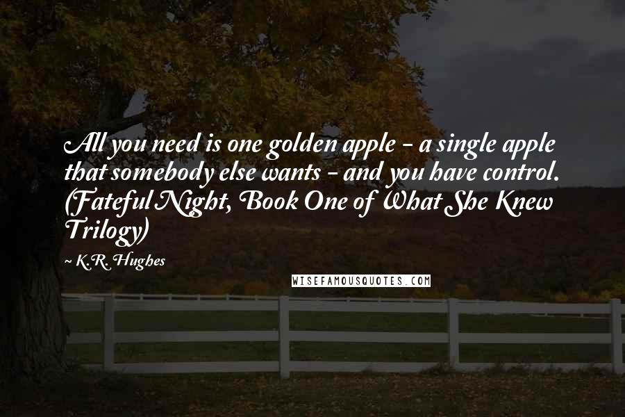 K.R. Hughes quotes: All you need is one golden apple - a single apple that somebody else wants - and you have control. (Fateful Night, Book One of What She Knew Trilogy)