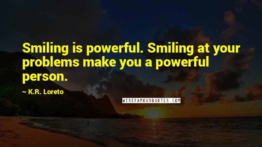 K.R. Loreto quotes: Smiling is powerful. Smiling at your problems make you a powerful person.