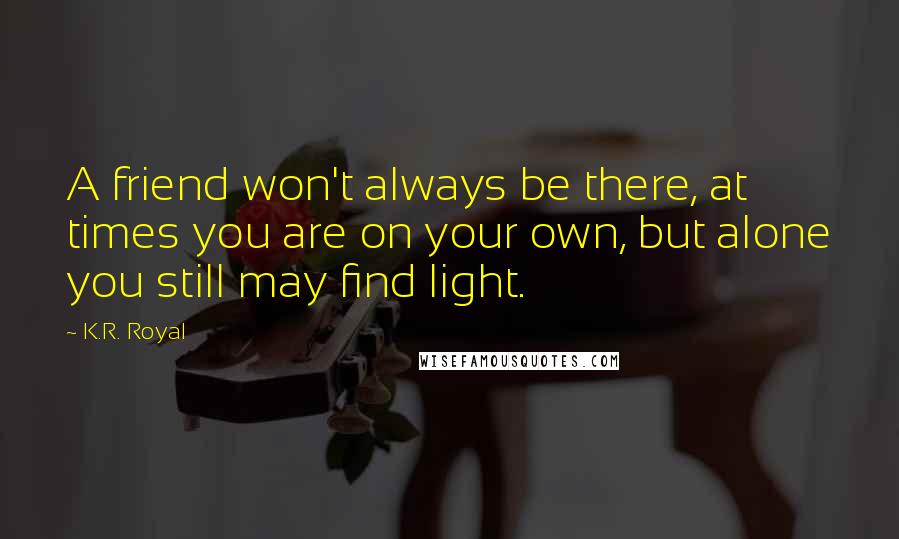 K.R. Royal quotes: A friend won't always be there, at times you are on your own, but alone you still may find light.