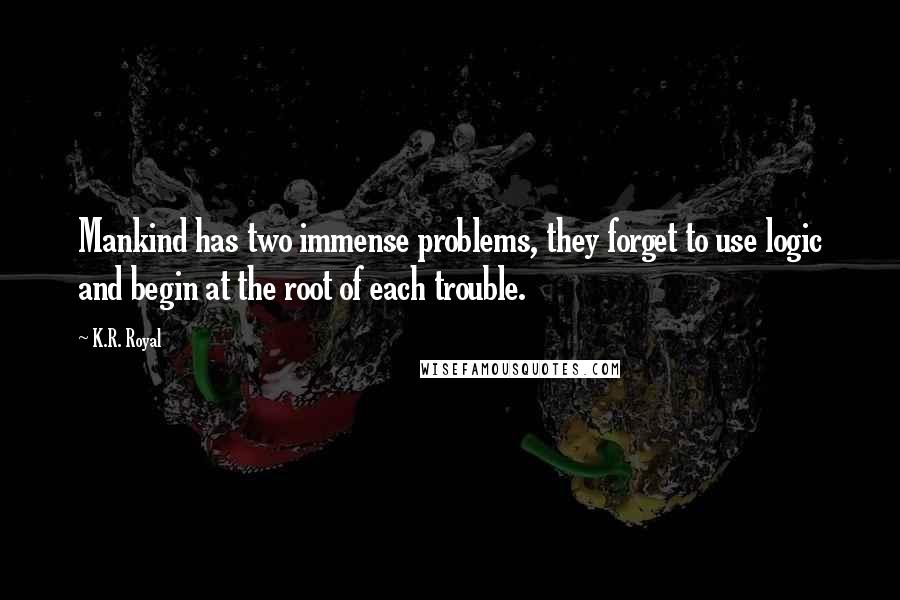 K.R. Royal quotes: Mankind has two immense problems, they forget to use logic and begin at the root of each trouble.