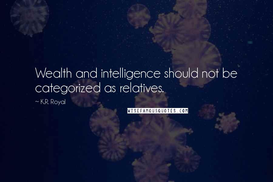 K.R. Royal quotes: Wealth and intelligence should not be categorized as relatives.