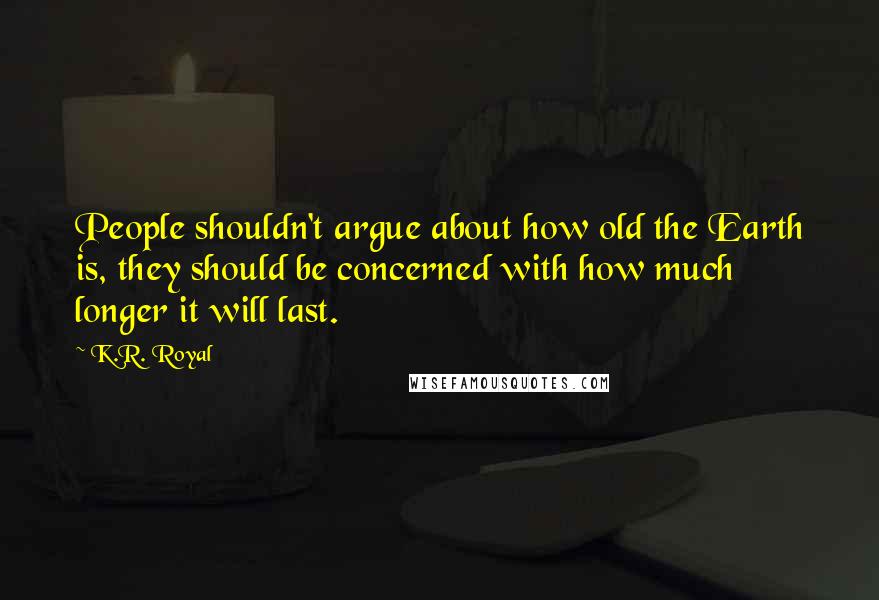 K.R. Royal quotes: People shouldn't argue about how old the Earth is, they should be concerned with how much longer it will last.