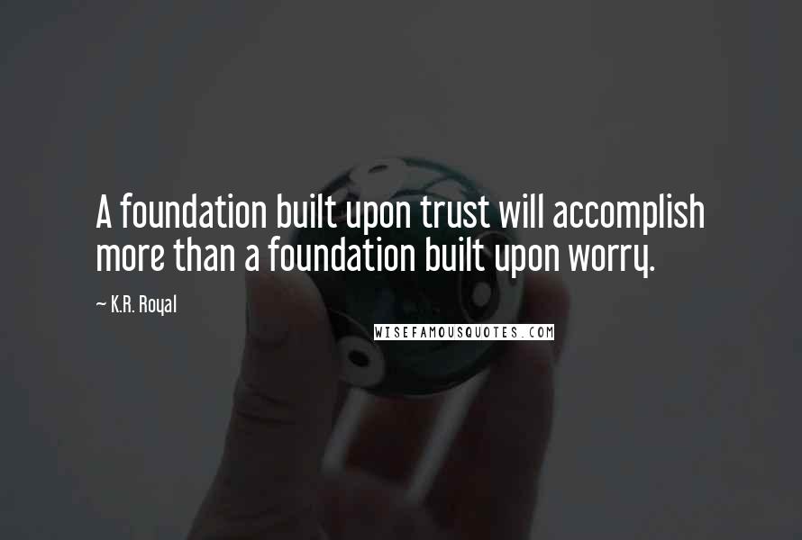 K.R. Royal quotes: A foundation built upon trust will accomplish more than a foundation built upon worry.