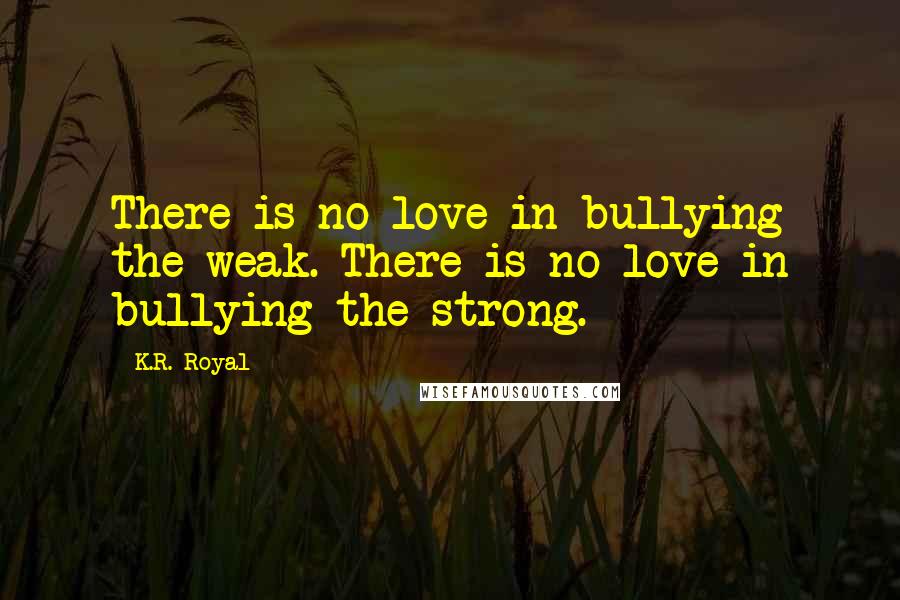 K.R. Royal quotes: There is no love in bullying the weak. There is no love in bullying the strong.