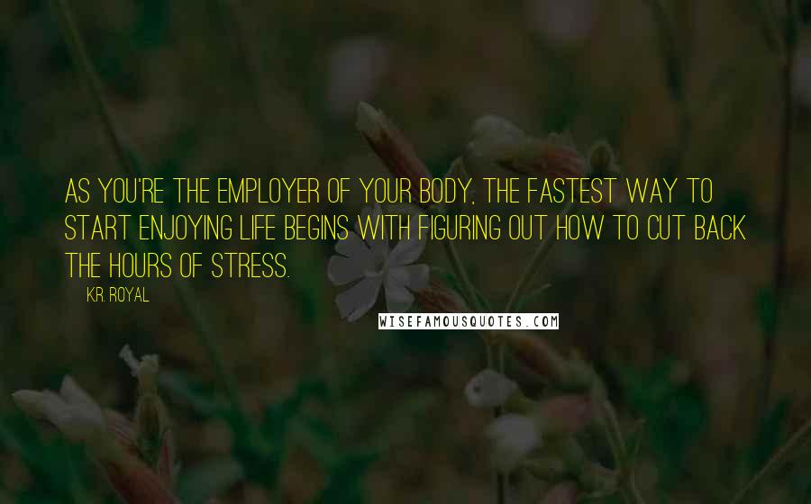 K.R. Royal quotes: As you're the employer of your body, the fastest way to start enjoying life begins with figuring out how to cut back the hours of stress.