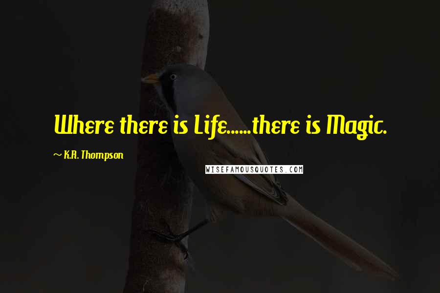 K.R. Thompson quotes: Where there is Life......there is Magic.