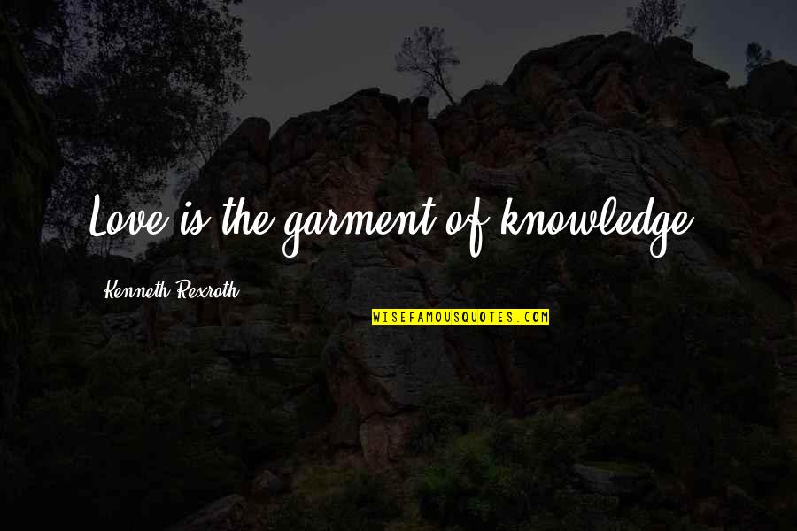 K Rexroth Quotes By Kenneth Rexroth: Love is the garment of knowledge. K Rexroth Quotes By Kenneth Rexroth: Love is the garment of knowledge.