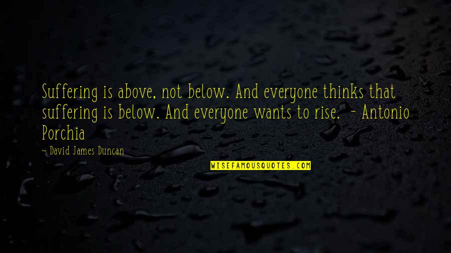 K Rk D Kkani Quotes By David James Duncan: Suffering is above, not below. And everyone thinks K Rk D Kkani Quotes By David James Duncan: Suffering is above, not below. And everyone thinks