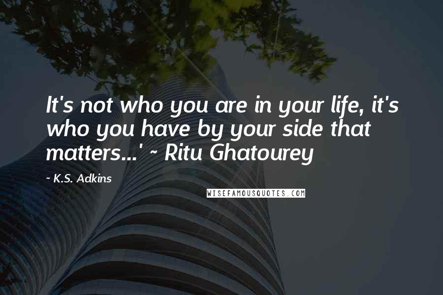 K.S. Adkins quotes: It's not who you are in your life, it's who you have by your side that matters...' ~ Ritu Ghatourey