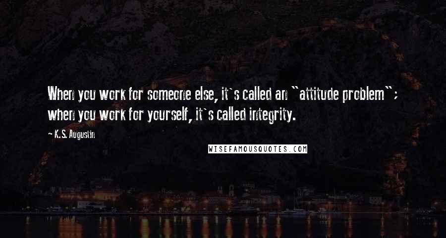 K.S. Augustin quotes: When you work for someone else, it's called an "attitude problem"; when you work for yourself, it's called integrity.