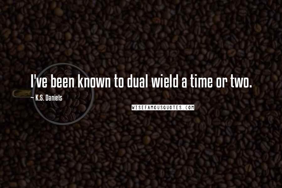 K.S. Daniels quotes: I've been known to dual wield a time or two.