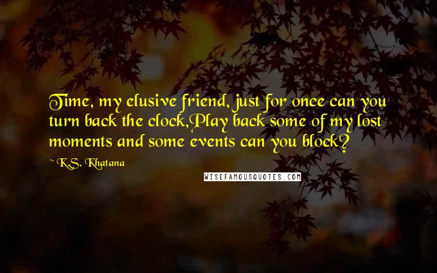 K.S. Khatana quotes: Time, my elusive friend, just for once can you turn back the clock,Play back some of my lost moments and some events can you block?