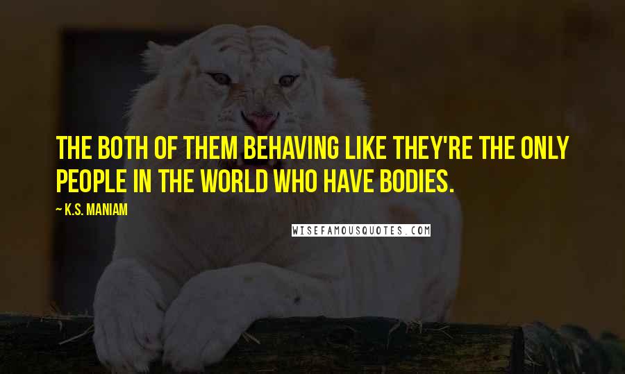 K.S. Maniam quotes: The both of them behaving like they're the only people in the world who have bodies. K.S. Maniam quotes: The both of them behaving like they're the only people in the world who have bodies.