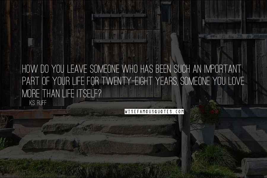 K.S. Ruff quotes: How do you leave someone who has been such an important part of your life for twenty-eight years, someone you love more than life itself? K.S. Ruff quotes: How do you leave someone who has been such an important part of your life for twenty-eight years, someone you love more than life itself?