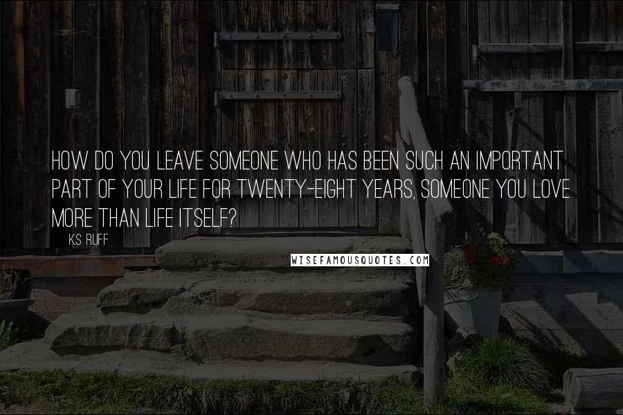 K.S. Ruff quotes: How do you leave someone who has been such an important part of your life for twenty-eight years, someone you love more than life itself?