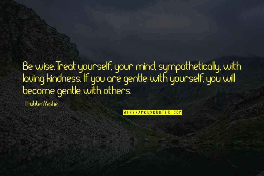 K Sekopf Quotes By Thubten Yeshe: Be wise. Treat yourself, your mind, sympathetically, with K Sekopf Quotes By Thubten Yeshe: Be wise. Treat yourself, your mind, sympathetically, with